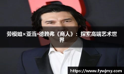 劳模姐×亚当·德赖弗《商人》：探索高端艺术世界